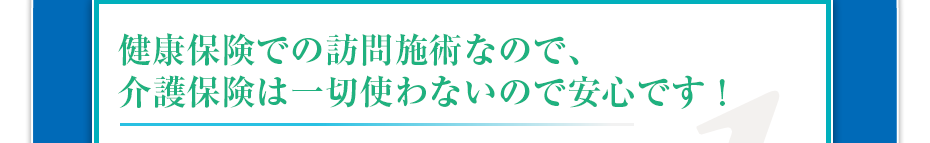 健康保険での訪問マッサージなので、介護保険は一切使わないので安心です!